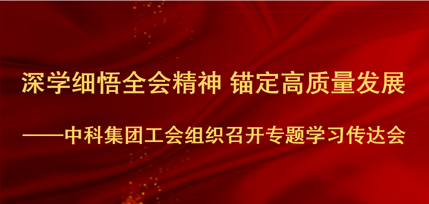 深学细悟全会精神 锚定高质量发展—中科集团工会组织召开专题学习传达会